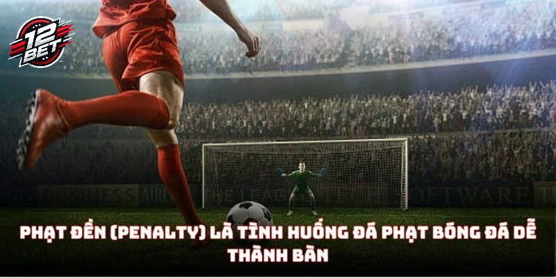 Phạt đền (Penalty) là tình huống đá phạt bóng đá dễ thành bàn