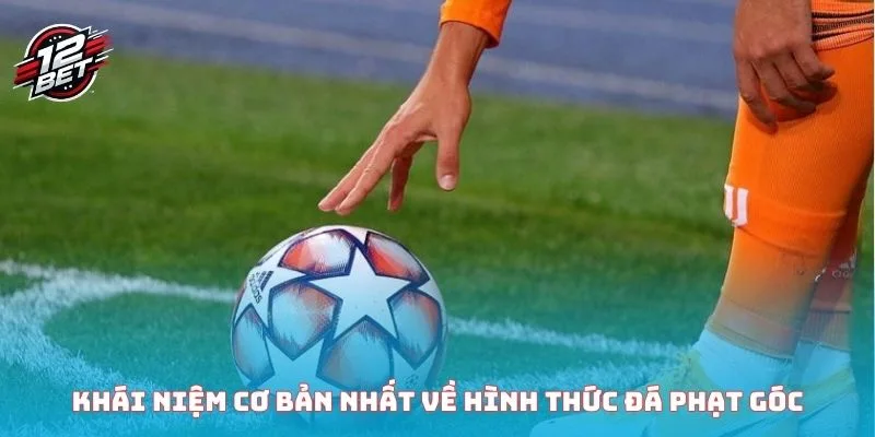 Khái niệm cơ bản nhất về hình thức đá phạt góc