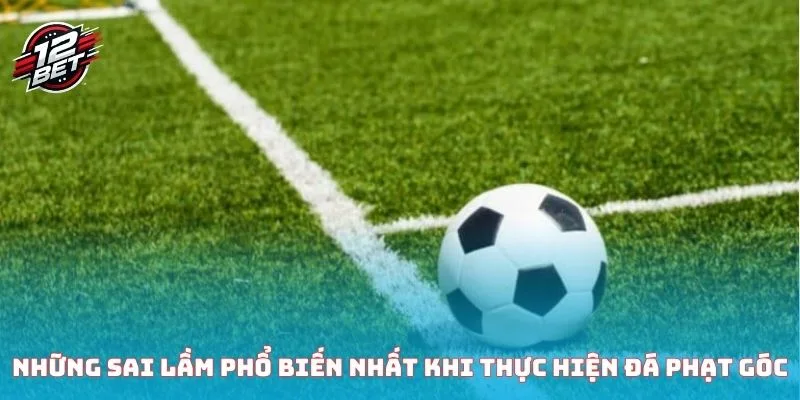 Những sai lầm phổ biến nhất khi thực hiện đá phạt góc