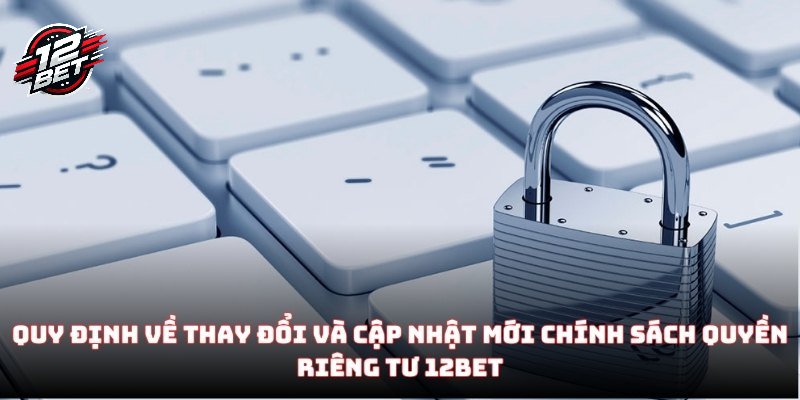 Quy định về thay đổi và cập nhật mới chính sách quyền riêng tư 12BET